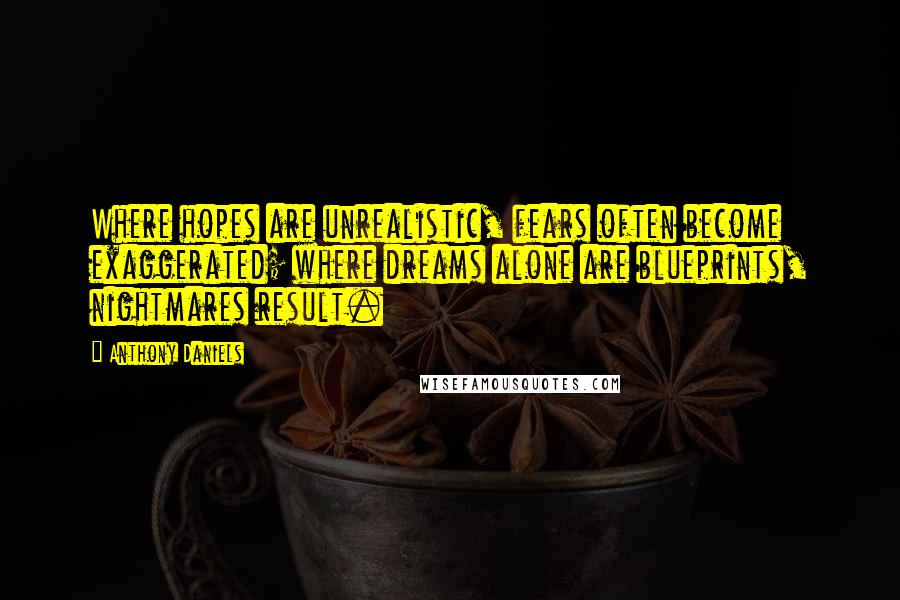 Anthony Daniels Quotes: Where hopes are unrealistic, fears often become exaggerated; where dreams alone are blueprints, nightmares result.