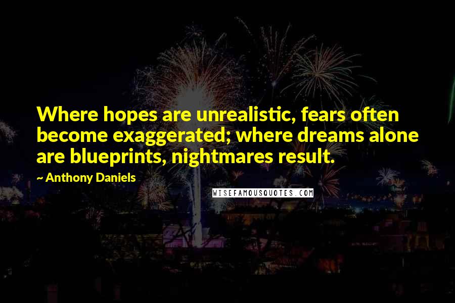 Anthony Daniels Quotes: Where hopes are unrealistic, fears often become exaggerated; where dreams alone are blueprints, nightmares result.