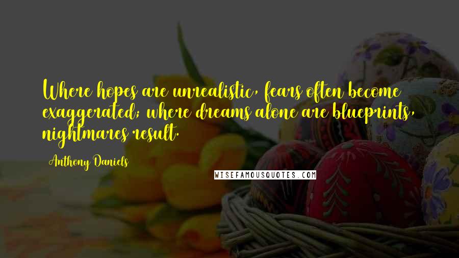 Anthony Daniels Quotes: Where hopes are unrealistic, fears often become exaggerated; where dreams alone are blueprints, nightmares result.