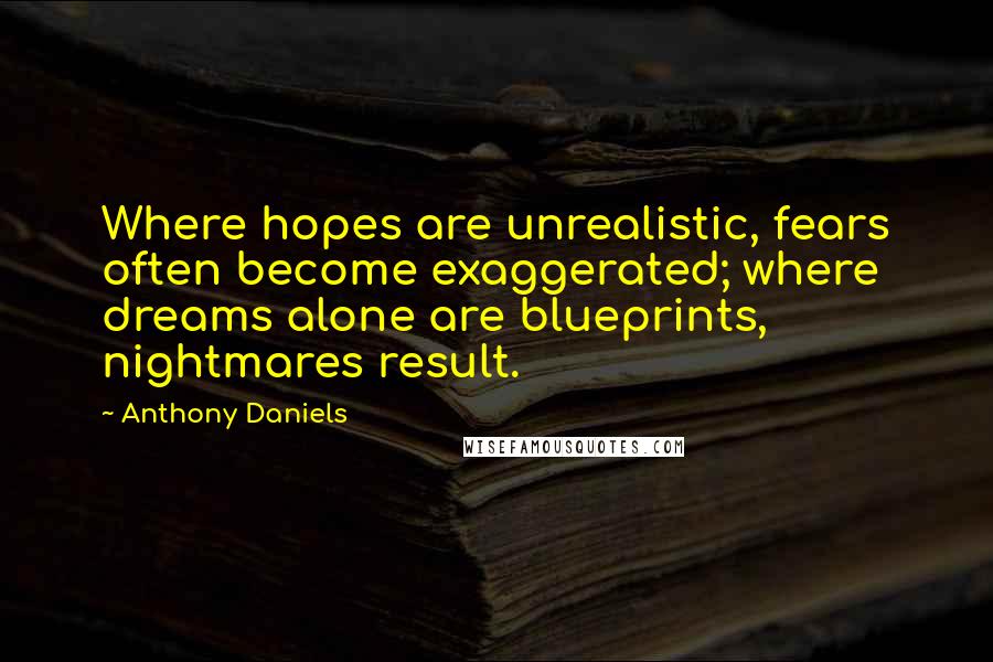 Anthony Daniels Quotes: Where hopes are unrealistic, fears often become exaggerated; where dreams alone are blueprints, nightmares result.