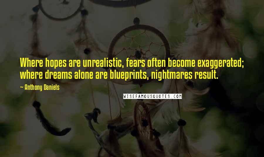 Anthony Daniels Quotes: Where hopes are unrealistic, fears often become exaggerated; where dreams alone are blueprints, nightmares result.