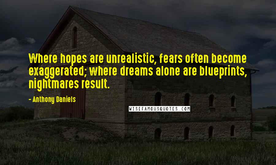 Anthony Daniels Quotes: Where hopes are unrealistic, fears often become exaggerated; where dreams alone are blueprints, nightmares result.