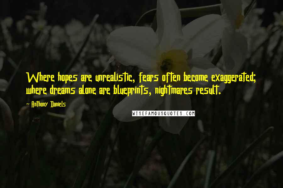 Anthony Daniels Quotes: Where hopes are unrealistic, fears often become exaggerated; where dreams alone are blueprints, nightmares result.