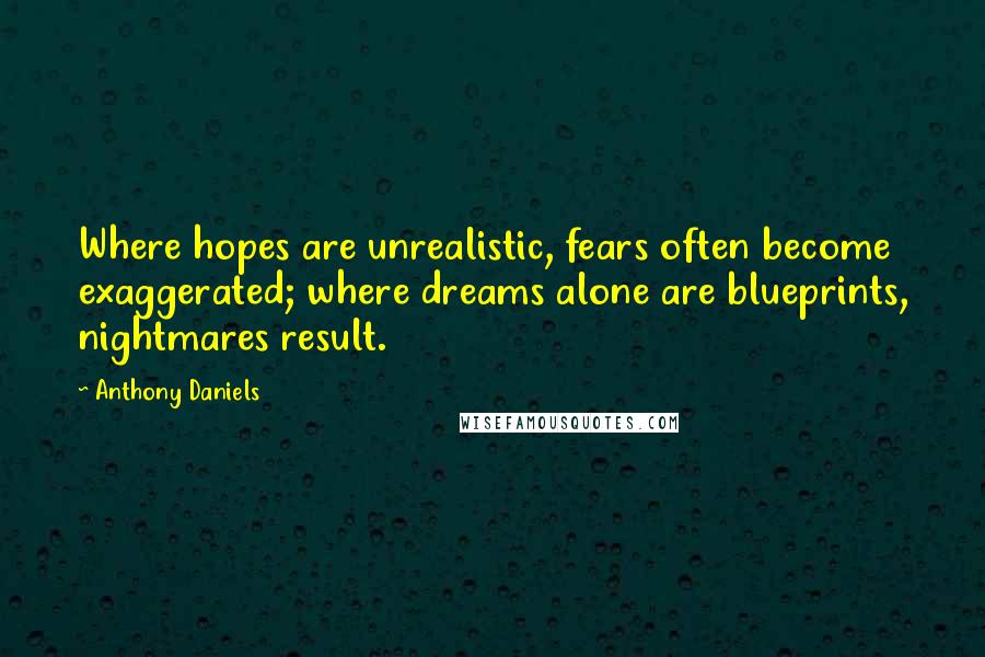 Anthony Daniels Quotes: Where hopes are unrealistic, fears often become exaggerated; where dreams alone are blueprints, nightmares result.