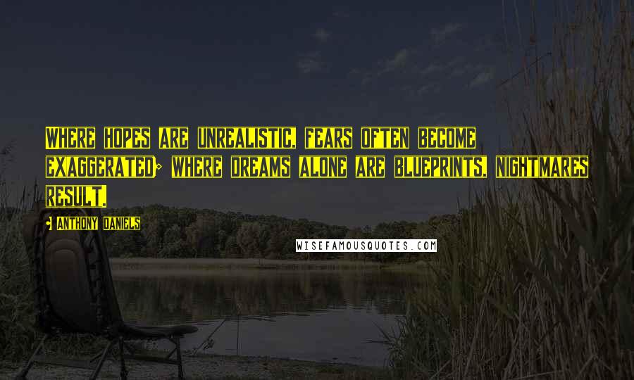 Anthony Daniels Quotes: Where hopes are unrealistic, fears often become exaggerated; where dreams alone are blueprints, nightmares result.