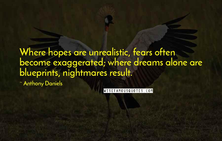 Anthony Daniels Quotes: Where hopes are unrealistic, fears often become exaggerated; where dreams alone are blueprints, nightmares result.