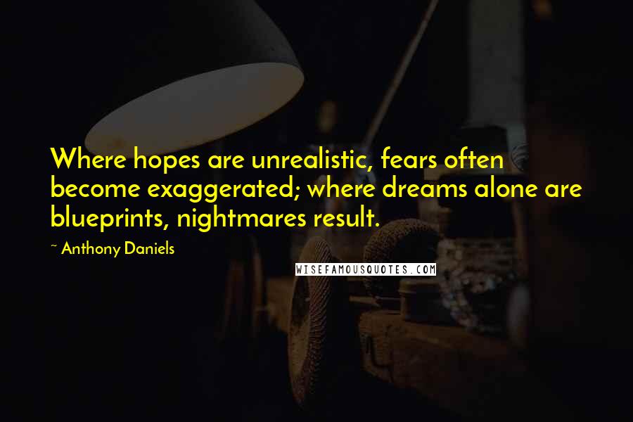 Anthony Daniels Quotes: Where hopes are unrealistic, fears often become exaggerated; where dreams alone are blueprints, nightmares result.