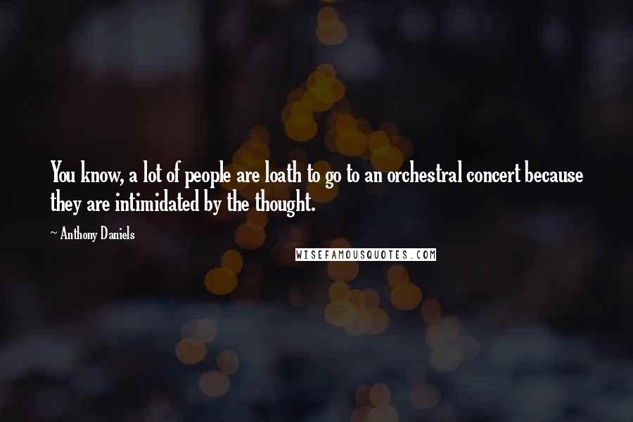 Anthony Daniels Quotes: You know, a lot of people are loath to go to an orchestral concert because they are intimidated by the thought.