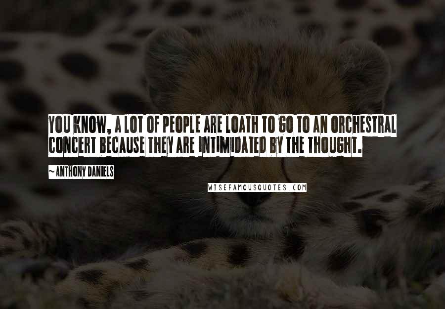 Anthony Daniels Quotes: You know, a lot of people are loath to go to an orchestral concert because they are intimidated by the thought.