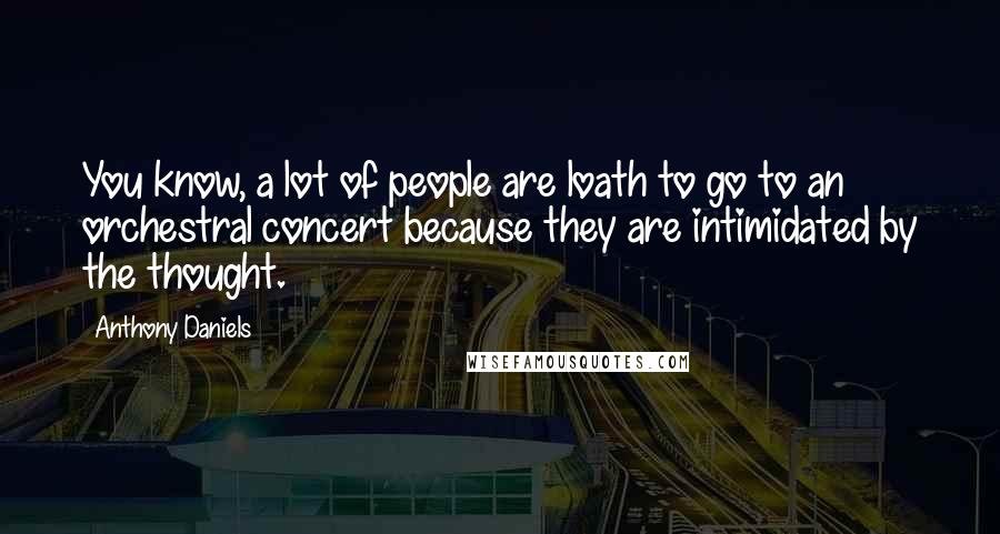 Anthony Daniels Quotes: You know, a lot of people are loath to go to an orchestral concert because they are intimidated by the thought.