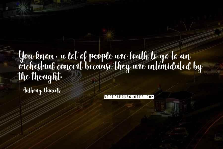 Anthony Daniels Quotes: You know, a lot of people are loath to go to an orchestral concert because they are intimidated by the thought.