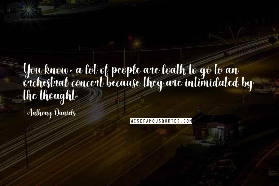 Anthony Daniels Quotes: You know, a lot of people are loath to go to an orchestral concert because they are intimidated by the thought.