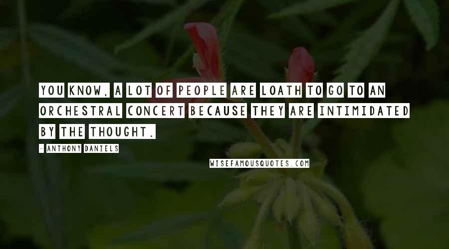 Anthony Daniels Quotes: You know, a lot of people are loath to go to an orchestral concert because they are intimidated by the thought.