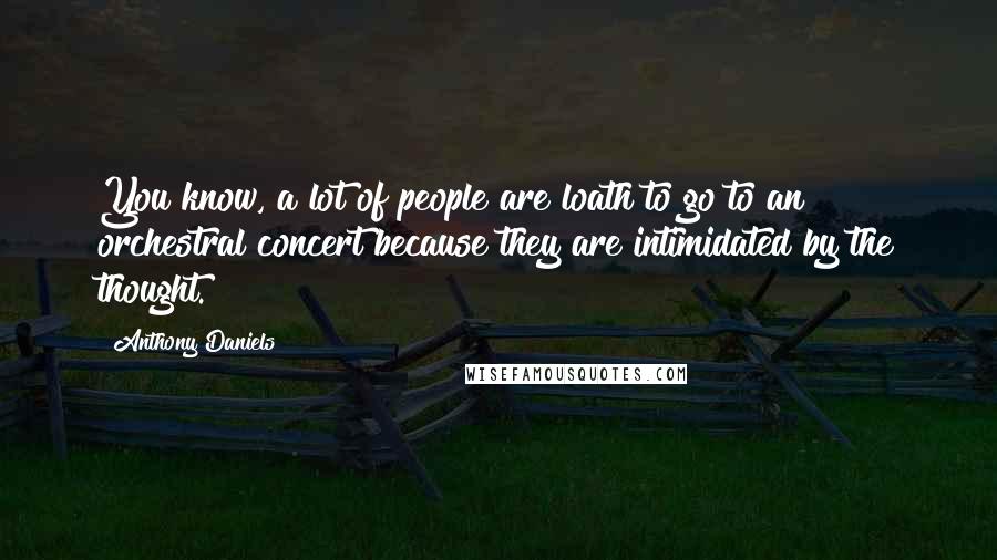 Anthony Daniels Quotes: You know, a lot of people are loath to go to an orchestral concert because they are intimidated by the thought.