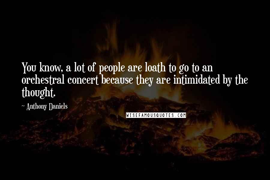 Anthony Daniels Quotes: You know, a lot of people are loath to go to an orchestral concert because they are intimidated by the thought.