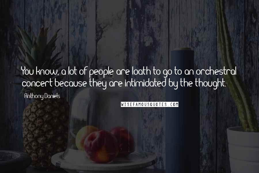 Anthony Daniels Quotes: You know, a lot of people are loath to go to an orchestral concert because they are intimidated by the thought.