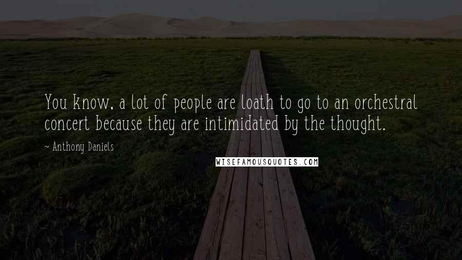 Anthony Daniels Quotes: You know, a lot of people are loath to go to an orchestral concert because they are intimidated by the thought.