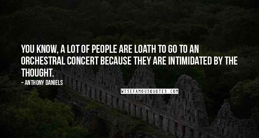 Anthony Daniels Quotes: You know, a lot of people are loath to go to an orchestral concert because they are intimidated by the thought.