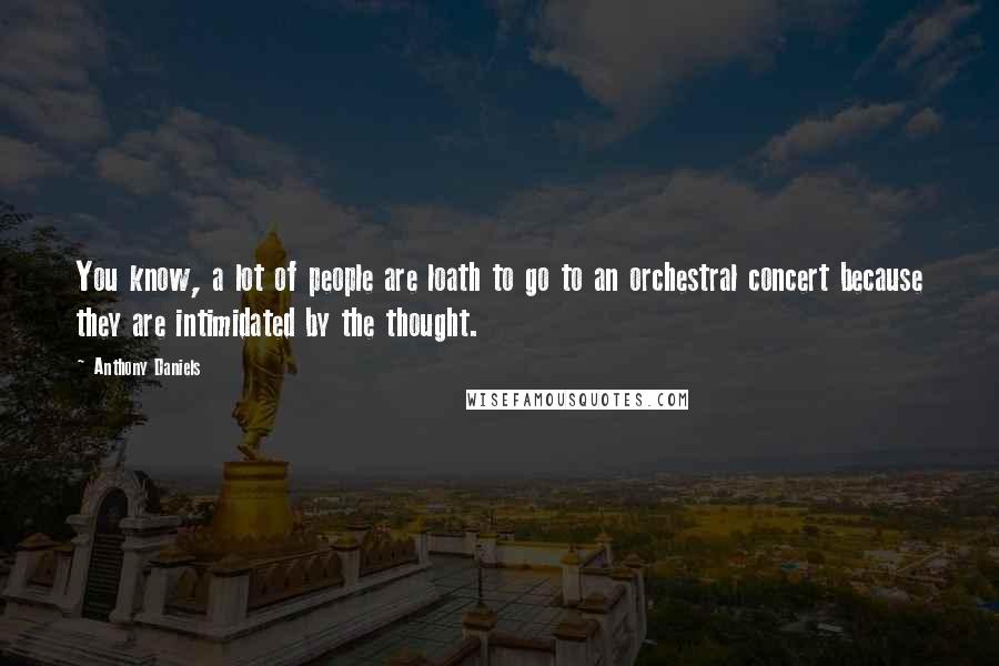 Anthony Daniels Quotes: You know, a lot of people are loath to go to an orchestral concert because they are intimidated by the thought.