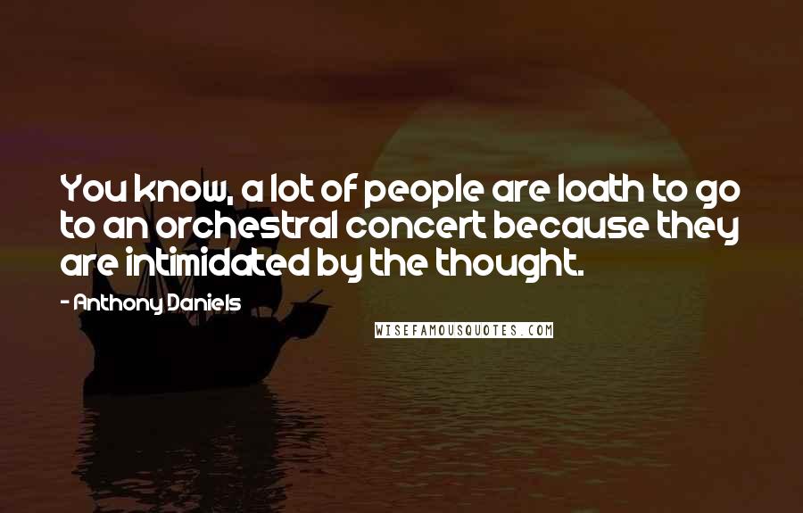 Anthony Daniels Quotes: You know, a lot of people are loath to go to an orchestral concert because they are intimidated by the thought.