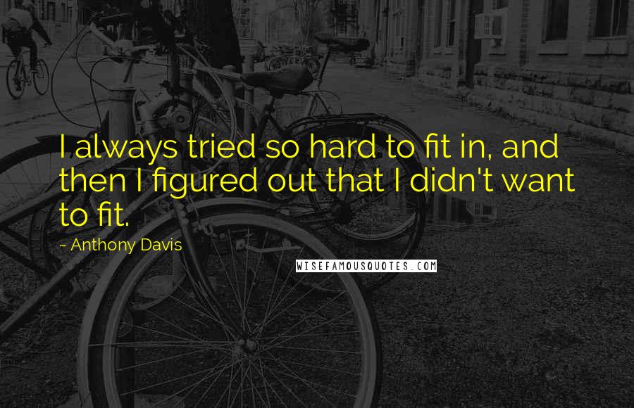 Anthony Davis Quotes: I always tried so hard to fit in, and then I figured out that I didn't want to fit.