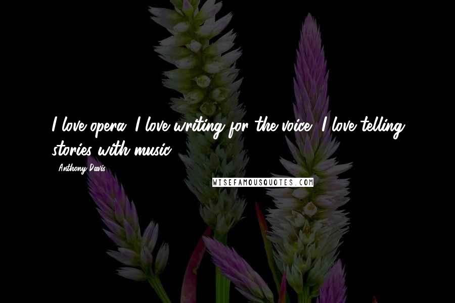 Anthony Davis Quotes: I love opera, I love writing for the voice, I love telling stories with music.