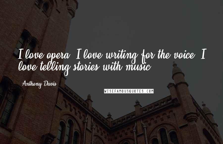 Anthony Davis Quotes: I love opera, I love writing for the voice, I love telling stories with music.