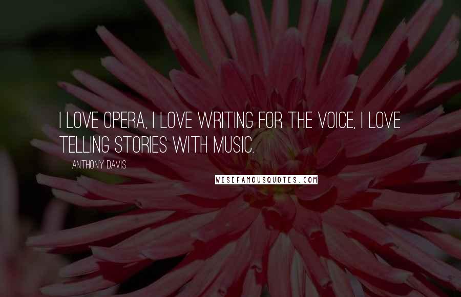 Anthony Davis Quotes: I love opera, I love writing for the voice, I love telling stories with music.