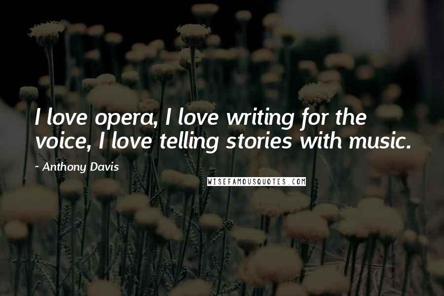 Anthony Davis Quotes: I love opera, I love writing for the voice, I love telling stories with music.