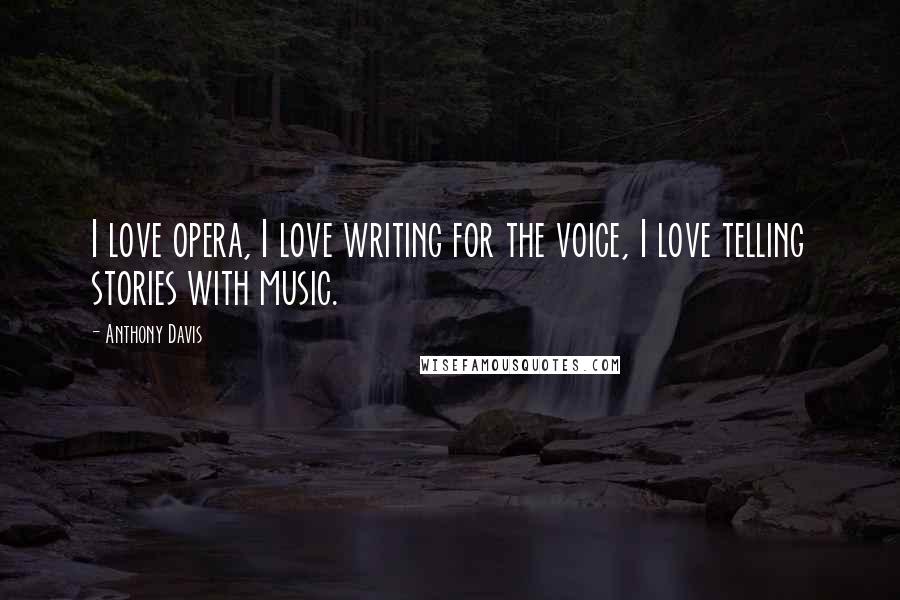 Anthony Davis Quotes: I love opera, I love writing for the voice, I love telling stories with music.