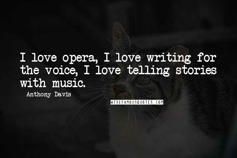 Anthony Davis Quotes: I love opera, I love writing for the voice, I love telling stories with music.