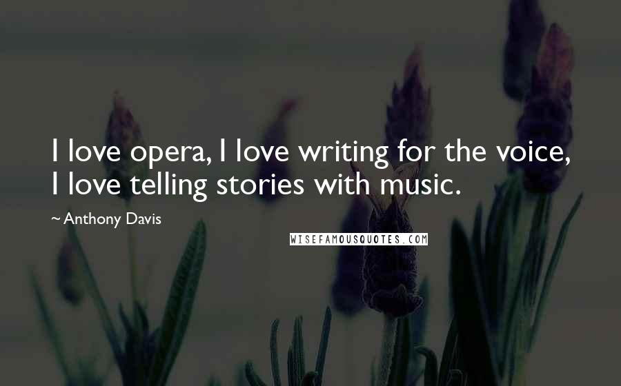 Anthony Davis Quotes: I love opera, I love writing for the voice, I love telling stories with music.