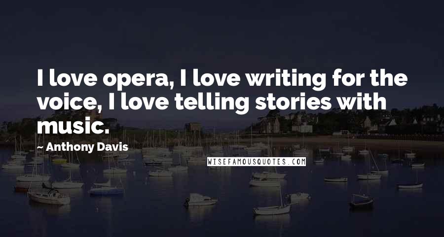 Anthony Davis Quotes: I love opera, I love writing for the voice, I love telling stories with music.