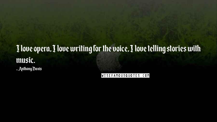 Anthony Davis Quotes: I love opera, I love writing for the voice, I love telling stories with music.