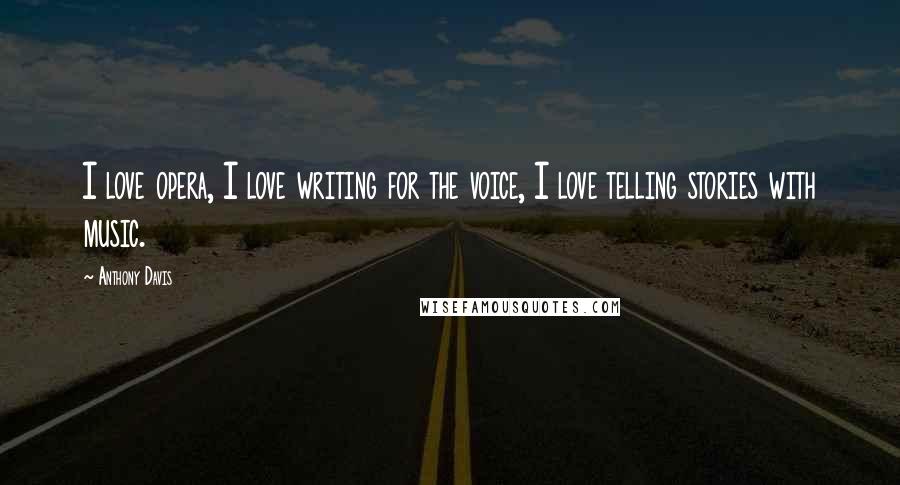 Anthony Davis Quotes: I love opera, I love writing for the voice, I love telling stories with music.