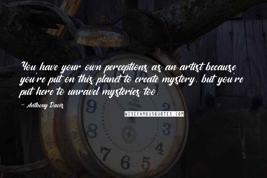 Anthony Davis Quotes: You have your own perceptions as an artist because you're put on this planet to create mystery, but you're put here to unravel mysteries too.