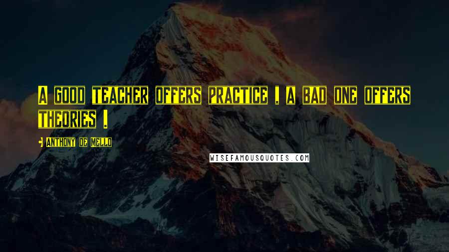 Anthony De Mello Quotes: A good teacher offers practice , a bad one offers theories .