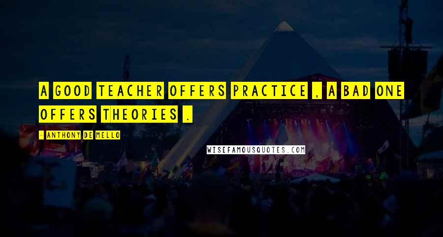 Anthony De Mello Quotes: A good teacher offers practice , a bad one offers theories .