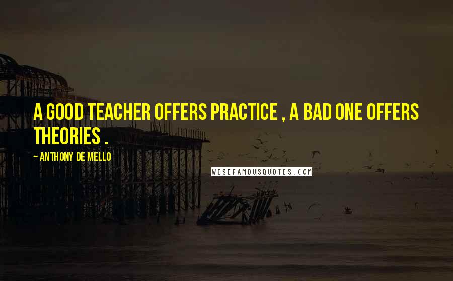 Anthony De Mello Quotes: A good teacher offers practice , a bad one offers theories .