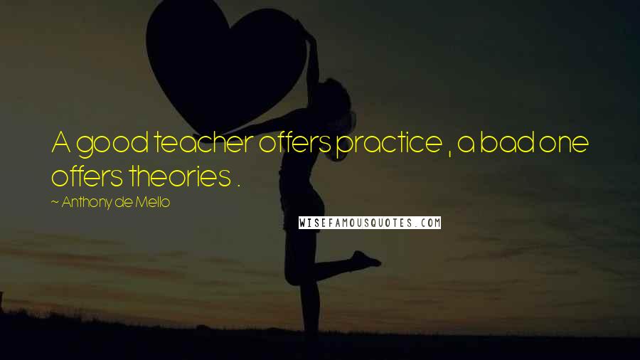 Anthony De Mello Quotes: A good teacher offers practice , a bad one offers theories .