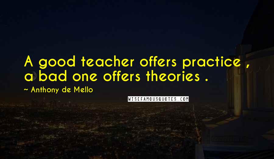 Anthony De Mello Quotes: A good teacher offers practice , a bad one offers theories .