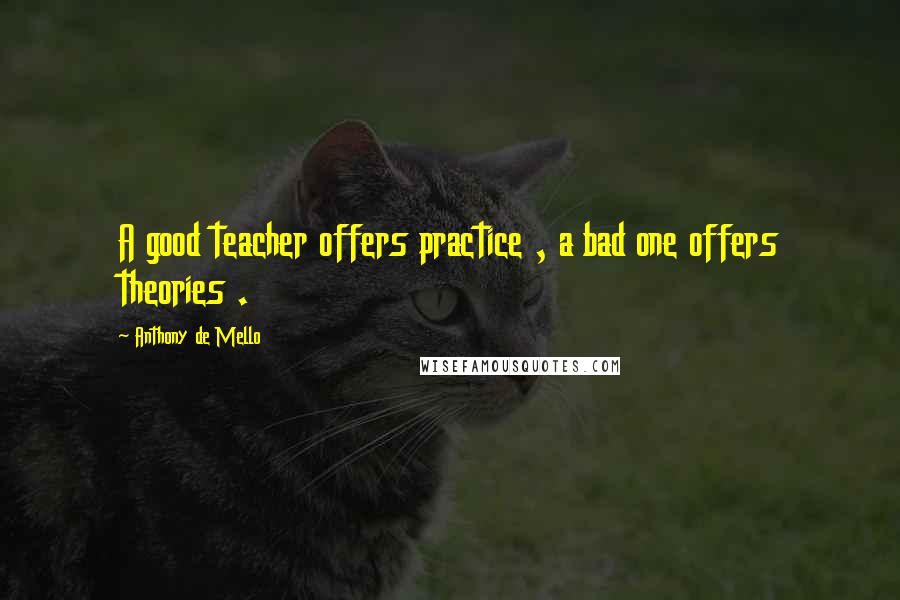 Anthony De Mello Quotes: A good teacher offers practice , a bad one offers theories .