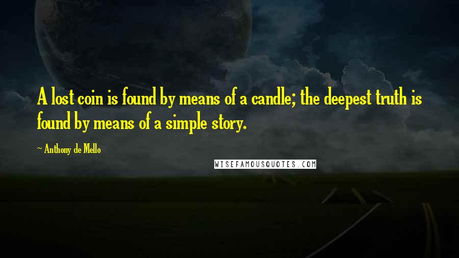 Anthony De Mello Quotes: A lost coin is found by means of a candle; the deepest truth is found by means of a simple story.