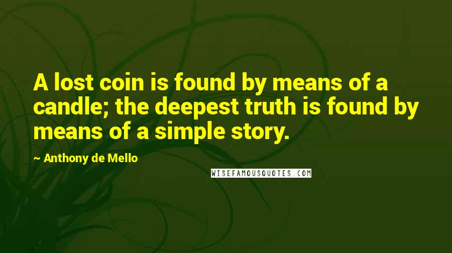 Anthony De Mello Quotes: A lost coin is found by means of a candle; the deepest truth is found by means of a simple story.