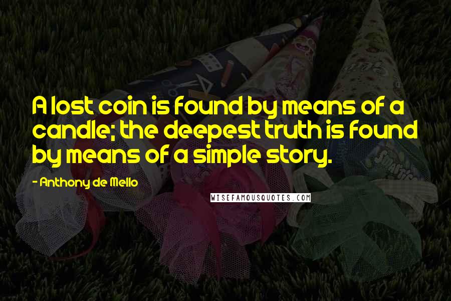 Anthony De Mello Quotes: A lost coin is found by means of a candle; the deepest truth is found by means of a simple story.