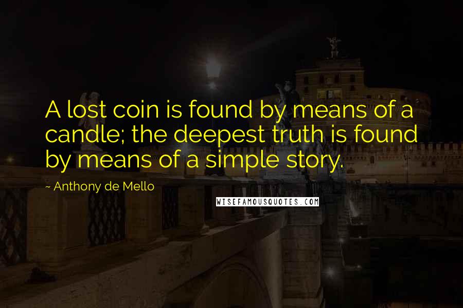 Anthony De Mello Quotes: A lost coin is found by means of a candle; the deepest truth is found by means of a simple story.