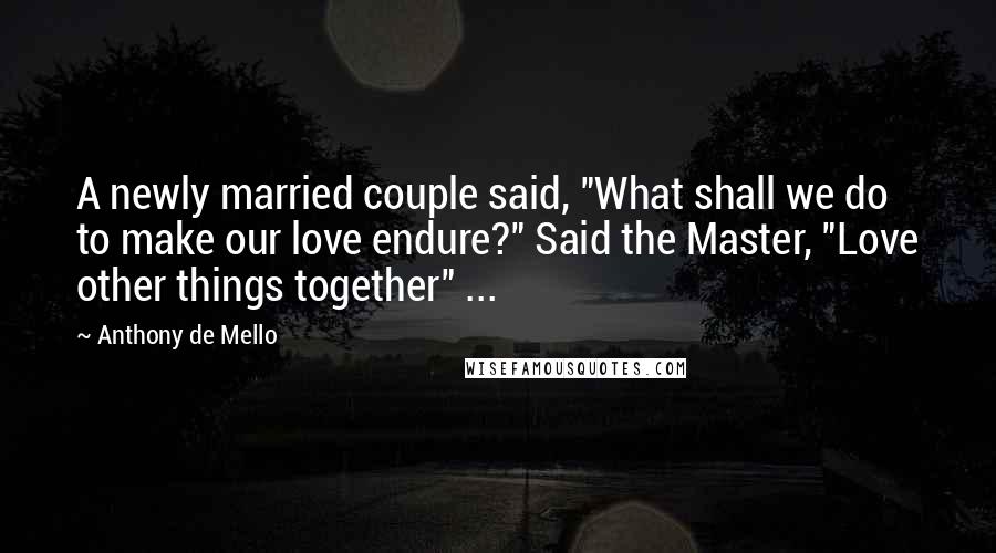 Anthony De Mello Quotes: A newly married couple said, "What shall we do to make our love endure?" Said the Master, "Love other things together" ...