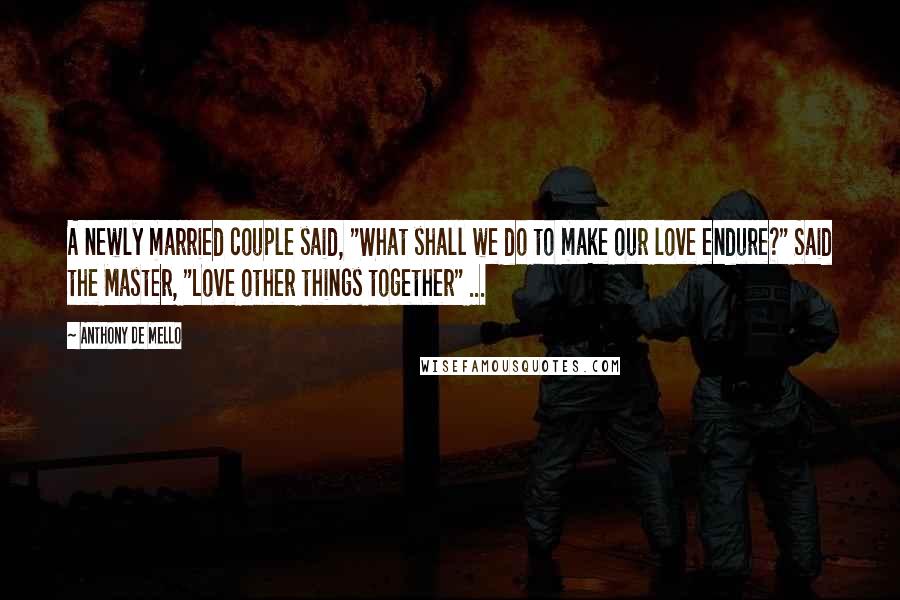 Anthony De Mello Quotes: A newly married couple said, "What shall we do to make our love endure?" Said the Master, "Love other things together" ...