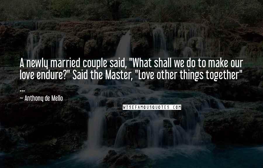 Anthony De Mello Quotes: A newly married couple said, "What shall we do to make our love endure?" Said the Master, "Love other things together" ...