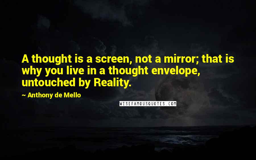 Anthony De Mello Quotes: A thought is a screen, not a mirror; that is why you live in a thought envelope, untouched by Reality.
